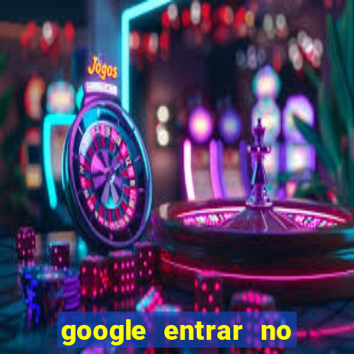 google entrar no jogo de c****