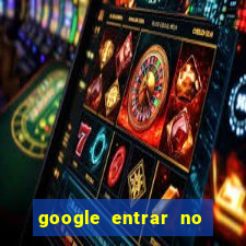 google entrar no jogo de c****