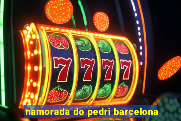 namorada do pedri barcelona