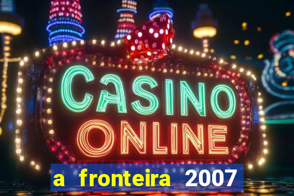 a fronteira 2007 filme completo dublado