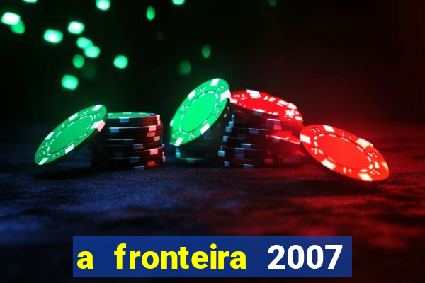 a fronteira 2007 filme completo dublado