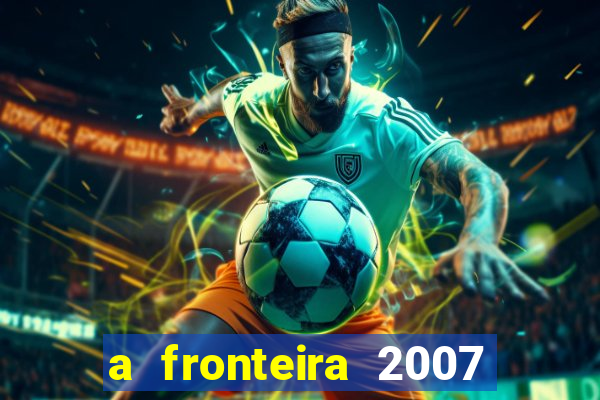 a fronteira 2007 filme completo dublado