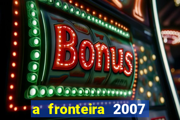 a fronteira 2007 filme completo dublado