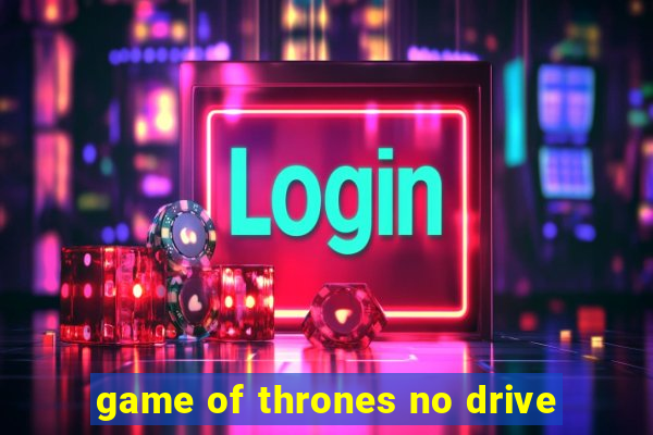 game of thrones no drive