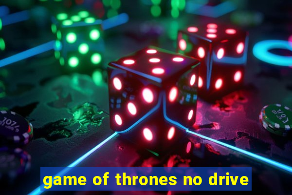 game of thrones no drive