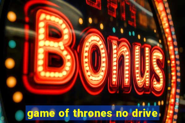 game of thrones no drive