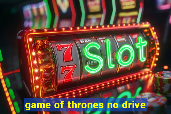 game of thrones no drive