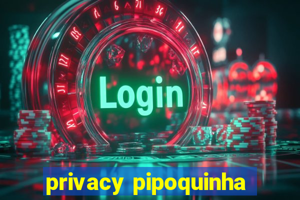 privacy pipoquinha