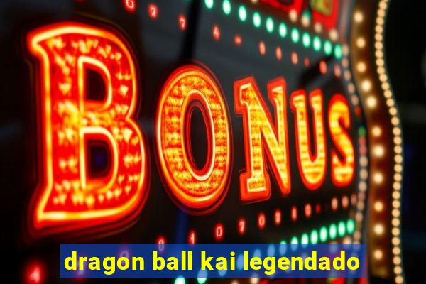 dragon ball kai legendado