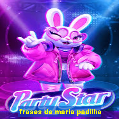 frases de maria padilha