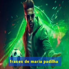 frases de maria padilha