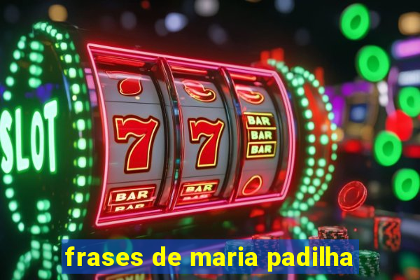 frases de maria padilha