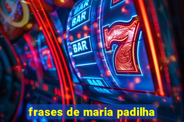 frases de maria padilha