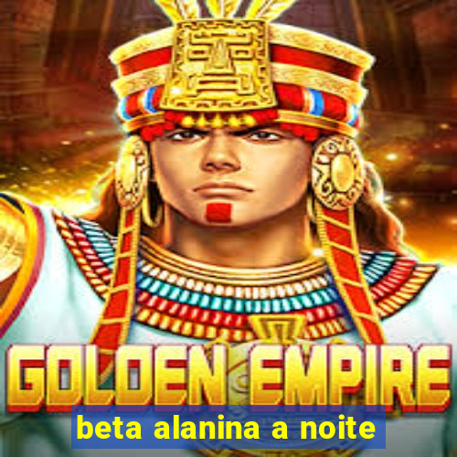 beta alanina a noite