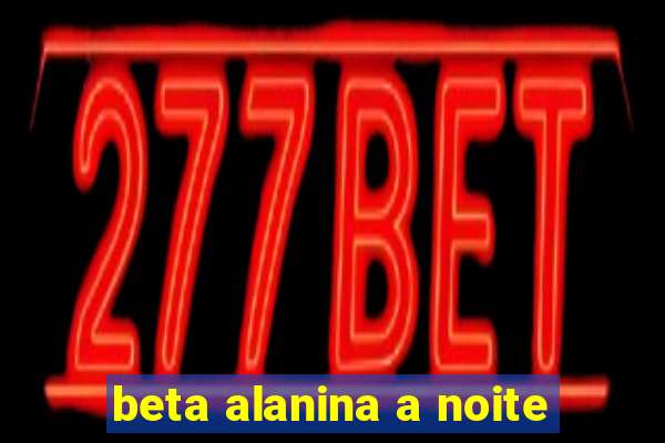 beta alanina a noite