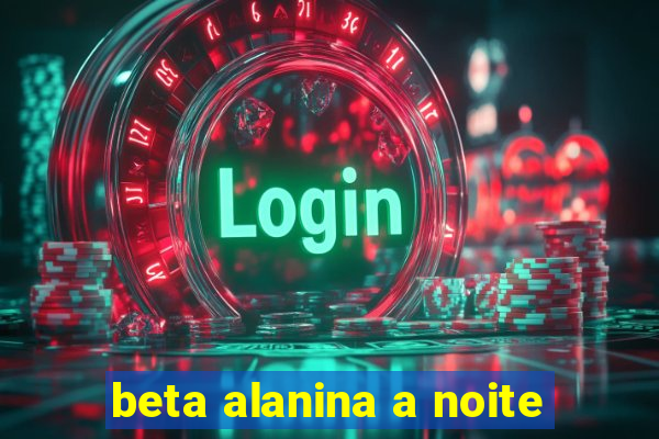 beta alanina a noite