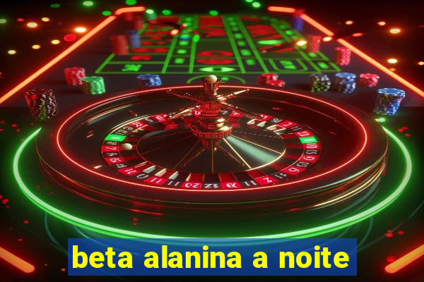 beta alanina a noite