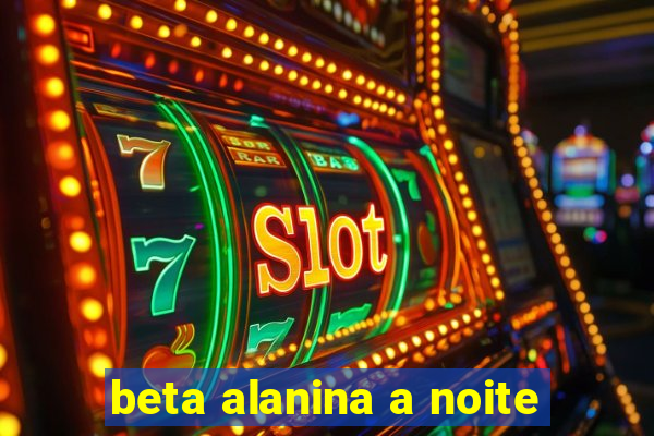 beta alanina a noite