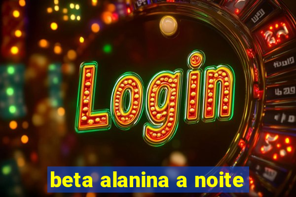 beta alanina a noite