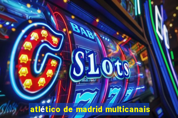 atlético de madrid multicanais