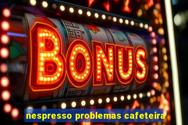 nespresso problemas cafeteira