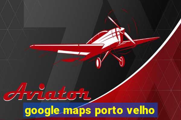 google maps porto velho