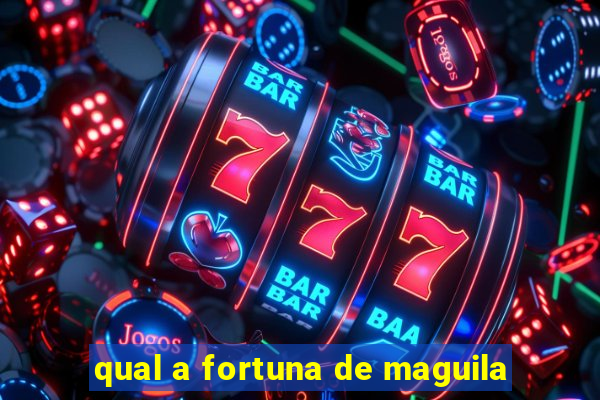 qual a fortuna de maguila