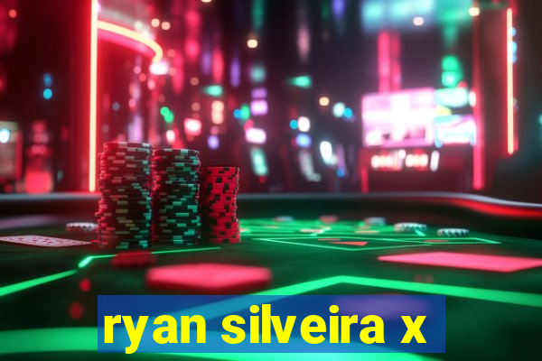 ryan silveira x