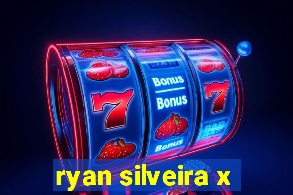 ryan silveira x