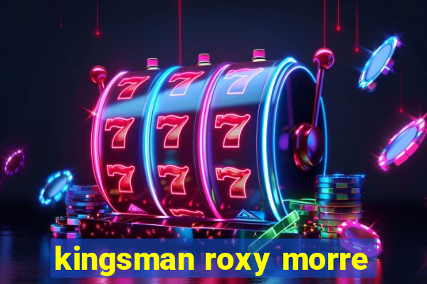 kingsman roxy morre