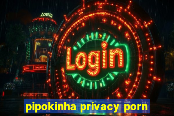 pipokinha privacy porn