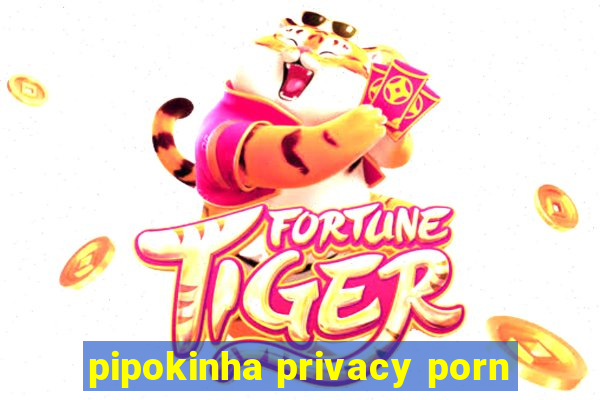 pipokinha privacy porn