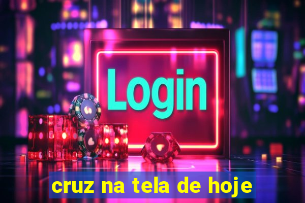 cruz na tela de hoje