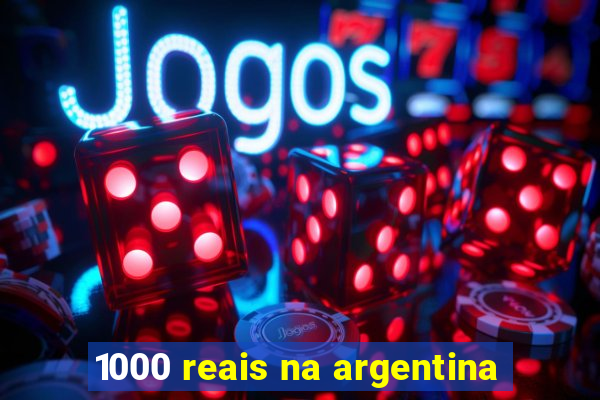 1000 reais na argentina