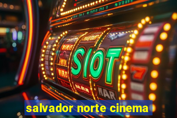 salvador norte cinema