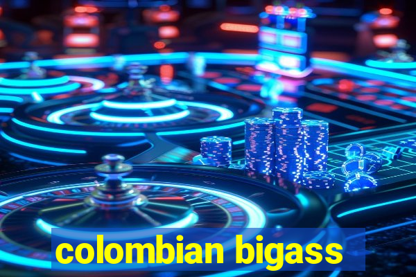 colombian bigass