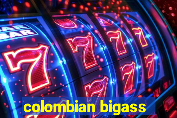 colombian bigass