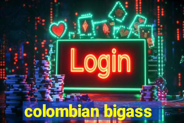 colombian bigass