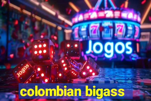 colombian bigass