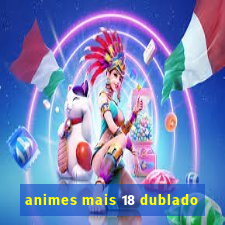 animes mais 18 dublado