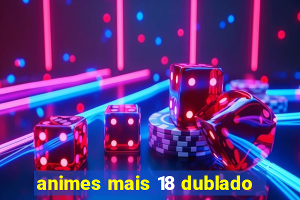 animes mais 18 dublado