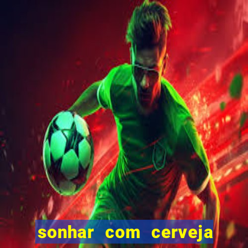 sonhar com cerveja jogo do bicho