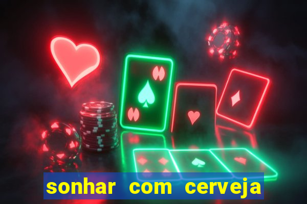 sonhar com cerveja jogo do bicho