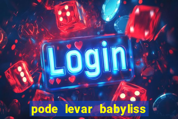 pode levar babyliss no cruzeiro