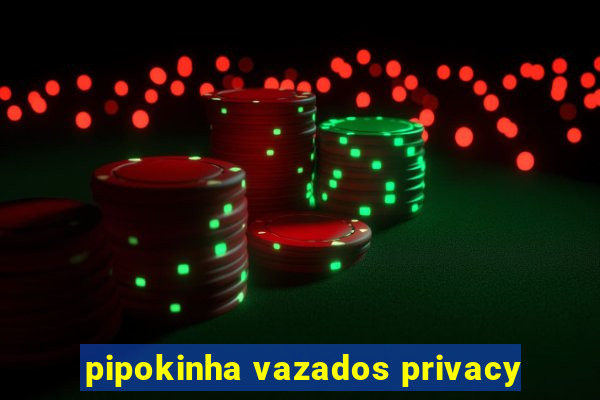 pipokinha vazados privacy