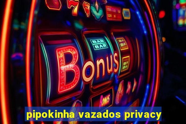 pipokinha vazados privacy