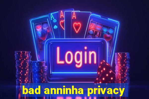 bad anninha privacy