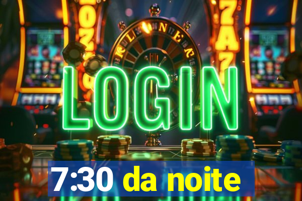 7:30 da noite