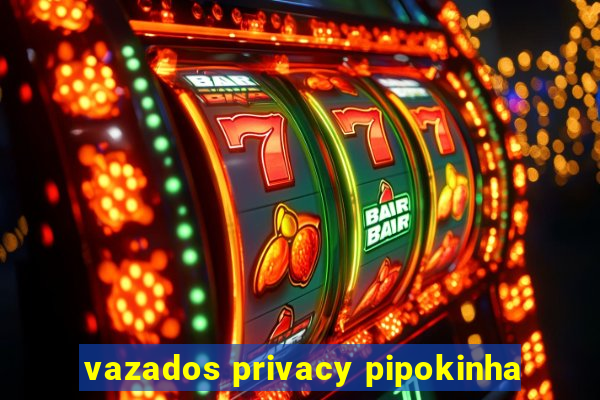 vazados privacy pipokinha