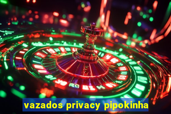 vazados privacy pipokinha